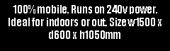 Text Box: 100% mobile. Runs on 240v power. Ideal for indoors or out. Size w1500 x d600 x h1050mm